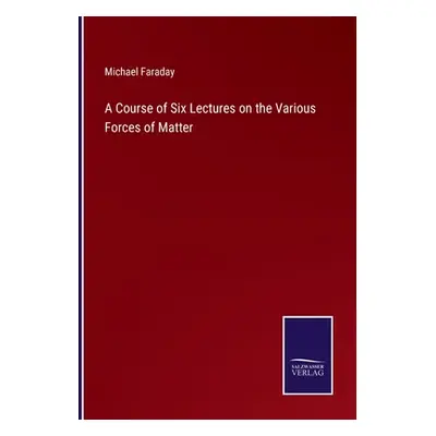 "A Course of Six Lectures on the Various Forces of Matter" - "" ("Faraday Michael")