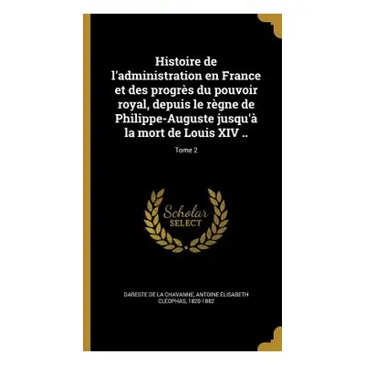 "Histoire de l'administration en France et des progrs du pouvoir royal, depuis le rgne de Philip