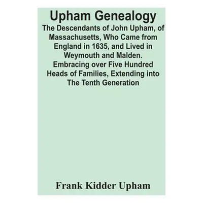 "Upham Genealogy; The Descendants Of John Upham, Of Massachusetts, Who Came From England In 1635