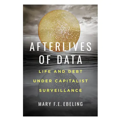 "Afterlives of Data: Life and Debt Under Capitalist Surveillance" - "" ("Ebeling Mary F. E.")