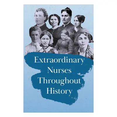 "Extraordinary Nurses Throughout History: In Honour of Florence Nightingale" - "" ("Various")