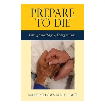 "Prepare to Die: Living with Purpose, Dying in Peace" - "" ("Bellows M. DIV Lmft Mark")