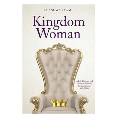 "Kingdom Woman: A Life Changed and a Purpose Revealed through Intimacy with Christ" - "" ("Iyamu