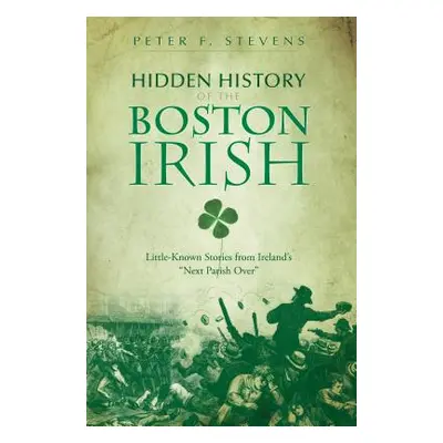 "Hidden History of the Boston Irish: Little-Known Stories from Ireland's Next Parish Over""" - "