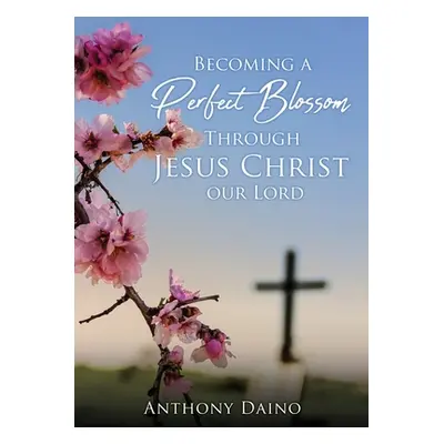 "Becoming a Perfect Blossom Through Jesus Christ our Lord" - "" ("Daino Anthony")