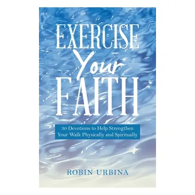 "Exercise Your Faith: 30 Devotions to Help Strengthen Your Walk Physically and Spiritually" - ""