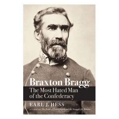 "Braxton Bragg: The Most Hated Man of the Confederacy" - "" ("Hess Earl J.")