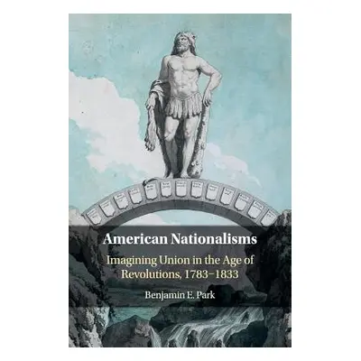 "American Nationalisms: Imagining Union in the Age of Revolutions, 1783-1833" - "" ("Park Benjam