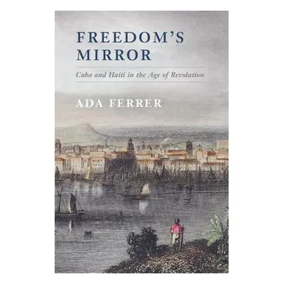 "Freedom's Mirror: Cuba and Haiti in the Age of Revolution" - "" ("Ferrer Ada")