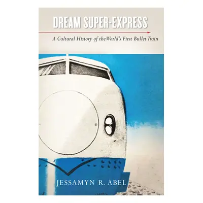 "Dream Super-Express: A Cultural History of the World's First Bullet Train" - "" ("Abel Jessamyn