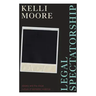 "Legal Spectatorship: Slavery and the Visual Culture of Domestic Violence" - "" ("Moore Kelli")