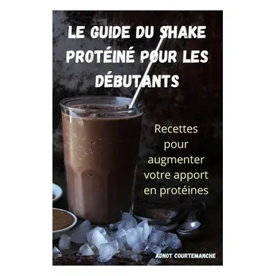 "Le Guide Du Shake Protin Pour Les Dbutants" - "" ("Adnot Courtemanche")