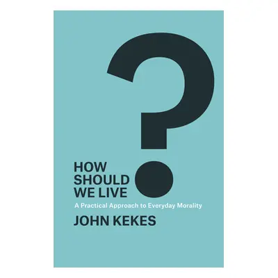 "How Should We Live?: A Practical Approach to Everyday Morality" - "" ("Kekes John")