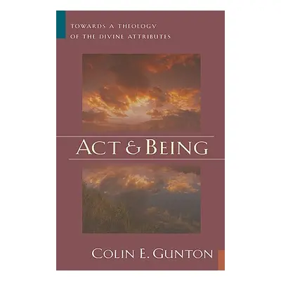 "Act and Being: Towards a Theology of the Divine Attributes" - "" ("Gunton Colin E.")