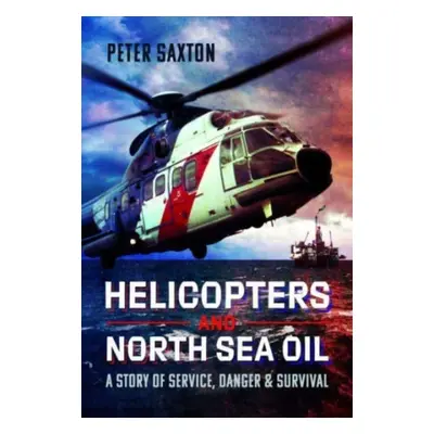 "Helicopters and North Sea Oil: A Story of Service, Danger and Survival" - "" ("Saxton Peter")