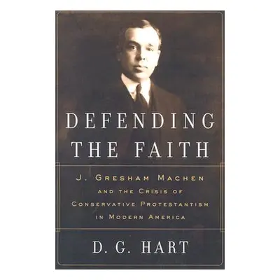 "Defending the Faith: J. Gresham Machen and the Crisis of Conservative Protestantism in Modern A