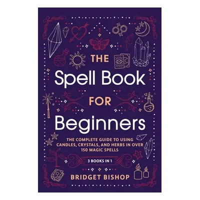 "The Spell Book For Beginners: The Complete Guide to Using Candles, Crystals, and Herbs in Over 