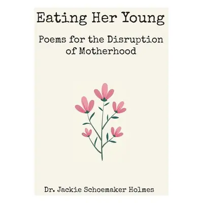 "Eating Her Young: Poems for the Disruption of Motherhood" - "" ("Schoemaker Holmes Jackie")