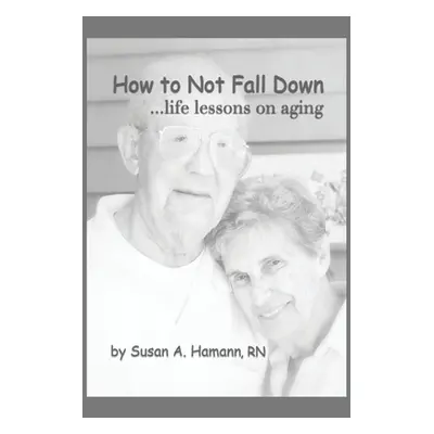 "How to Not Fall Down: ...life lessons on aging" - "" ("Hamann Susan A.")