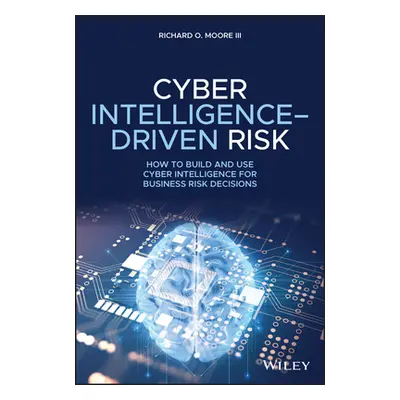 "Cyber Intelligence-Driven Risk: How to Build and Use Cyber Intelligence for Business Risk Decis