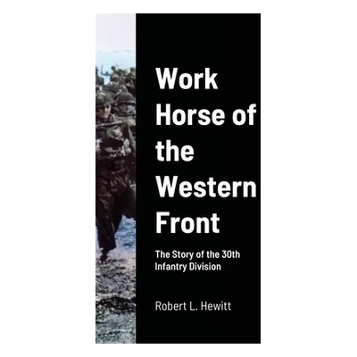 "Work Horse of the Western Front: The Story of the 30th Infantry Division" - "" ("Hewitt Robert 