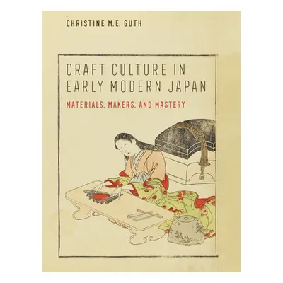 "Craft Culture in Early Modern Japan: Materials, Makers, and Mastery" - "" ("Guth Christine M. E