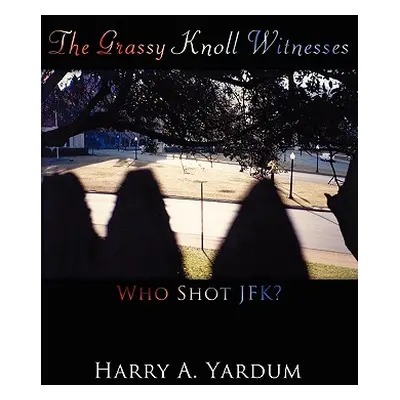 "The Grassy Knoll Witnesses: Who Shot JFK?" - "" ("Yardum Harry A.")