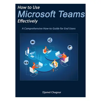 "How to Use Microsoft Teams Effectively: A Comprehensive How-to Guide for End Users" - "" ("Chag