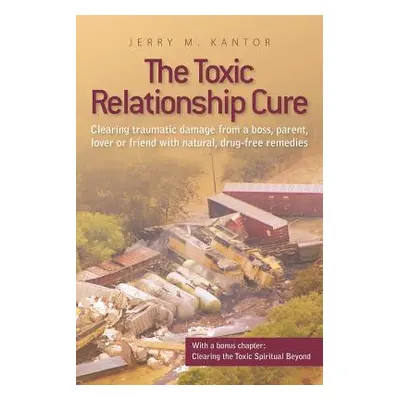 "The Toxic Relationship Cure: Clearing traumatic damage from a boss, parent, lover or friend wit