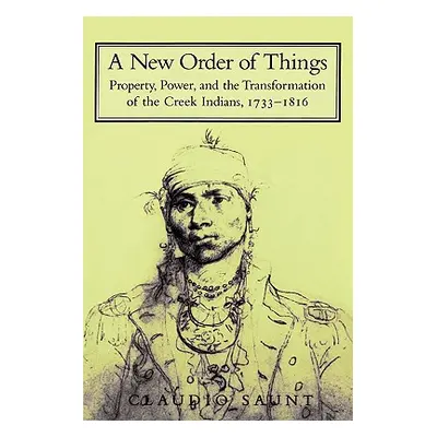 "A New Order of Things: Property, Power, and the Transformation of the Creek Indians, 1733 1816"