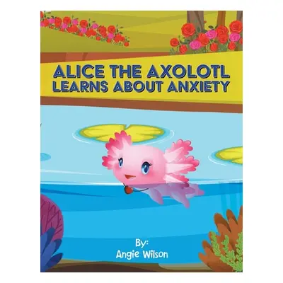 "Alice the Axolotl Learns About Anxiety" - "" ("Wilson Angie")