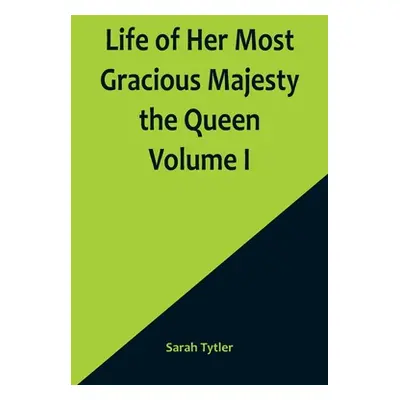 "Life of Her Most Gracious Majesty the Queen Volume I" - "" ("Tytler Sarah")