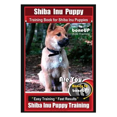 "Shiba Inu Puppy Training Book for Shiba Inu Puppies By BoneUP DOG Training: Are You Ready to Bo