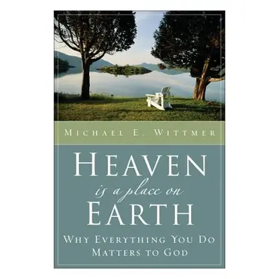 "Heaven Is a Place on Earth: Why Everything You Do Matters to God" - "" ("Wittmer Michael E.")