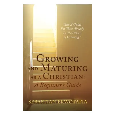 "Growing and Maturing as a Christian: A Beginner's Guide: Also A Guide For Those Already In The 