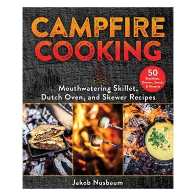 "Campfire Cooking: Mouthwatering Skillet, Dutch Oven, and Skewer Recipes" - "" ("Nusbaum Jakob")