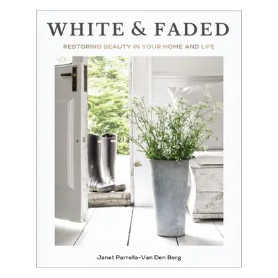 "White and Faded: Restoring Beauty in Your Home and Life" - "" ("Parrella-Van Den Berg Janet")