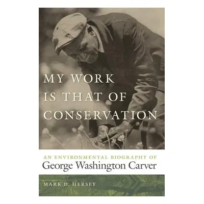 "My Work Is That of Conservation: An Environmental Biography of George Washington Carver" - "" (