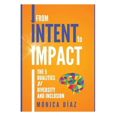 "From INTENT to IMPACT: The 5 Dualities of Diversity and Inclusion" - "" ("Diaz Monica")