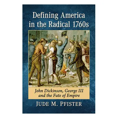 "Defining America in the Radical 1760s: John Dickinson, George III and the Fate of Empire" - "" 