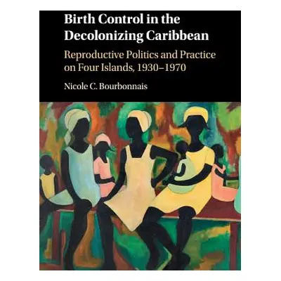 "Birth Control in the Decolonizing Caribbean: Reproductive Politics and Practice on Four Islands