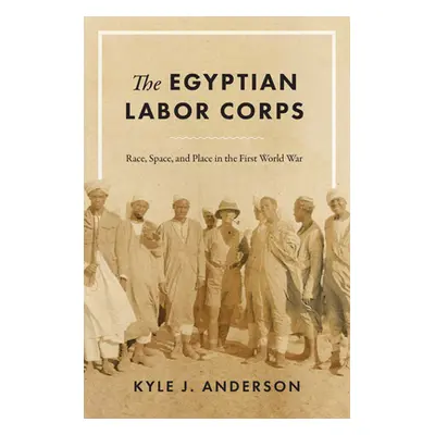 "The Egyptian Labor Corps: Race, Space, and Place in the First World War" - "" ("Anderson Kyle J