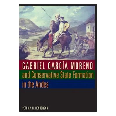 "Gabriel Garca Moreno and Conservative State Formation in the Andes" - "" ("Henderson Peter V. N