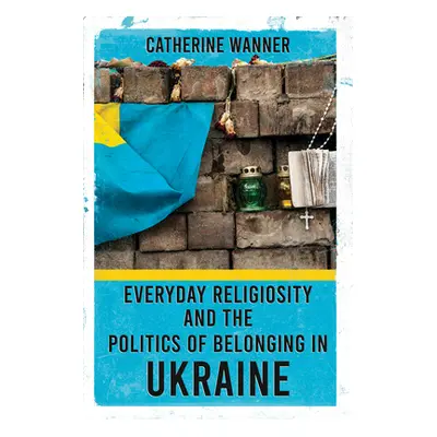 "Everyday Religiosity and the Politics of Belonging in Ukraine" - "" ("Wanner Catherine")