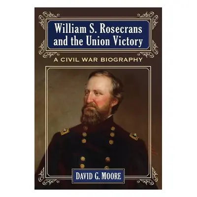 "William S. Rosecrans and the Union Victory: A Civil War Biography" - "" ("Moore David G.")