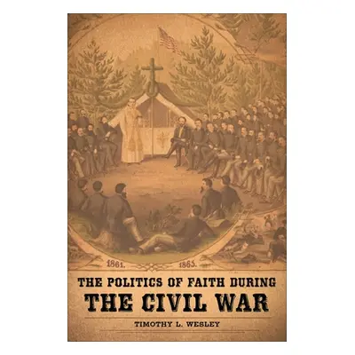 "The Politics of Faith During the Civil War" - "" ("Wesley Timothy L.")