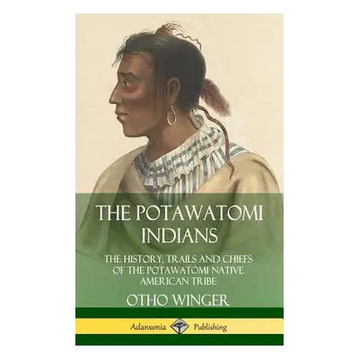 "The Potawatomi Indians: The History, Trails and Chiefs of the Potawatomi Native American Tribe 