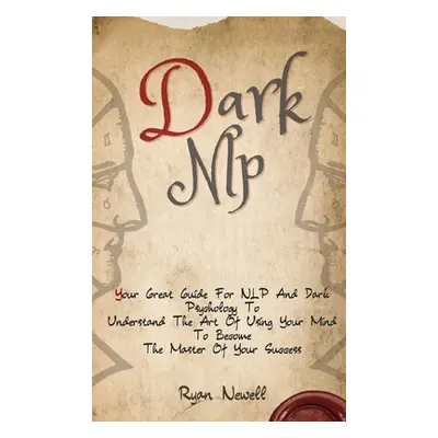 "Dark NLP: Your Great Guide For NLP And Dark Psychology To Understand The Art Of Using Your Mind