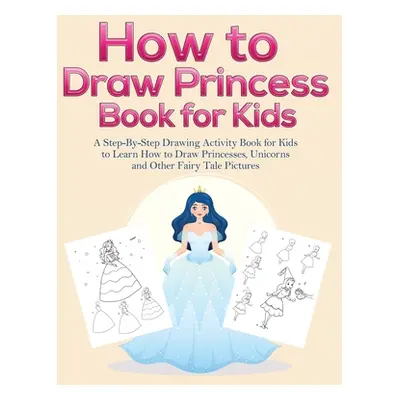 "How to Draw Princess Books for Kids: A Step-By-Step Drawing Activity Book for Kids to Learn How