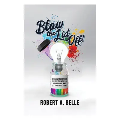 "Blow the Lid Off: Reclaim Your Stolen Creativity, Increase Your Income, and Let Your Light Shin